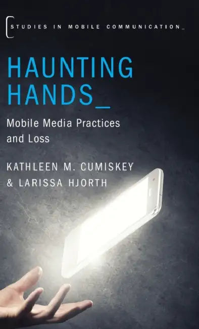 Haunting Hands: Mobile Media Practices and Loss by Kathleen M. Cumiskey, Larissa Hjorth