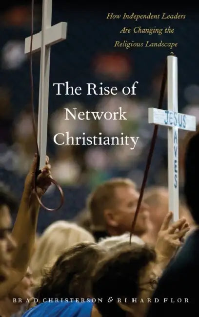 The Rise of Network Christianity: How Independent Leaders Are Changing the Religious Landscape by Brad Christerson, Richard Flory