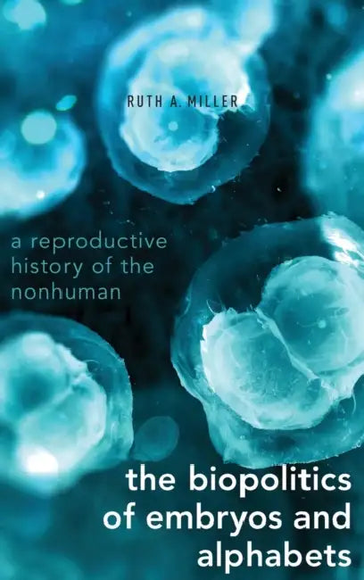 The Biopolitics of Embryos and Alphabets: A Reproductive History of the Nonhuman by Ruth A. Miller