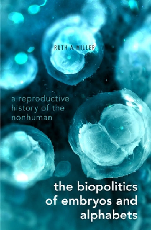 Biopolitics of Embryos and Alphabets: A Reproductive History of the Nonhuman by Ruth A. Miller