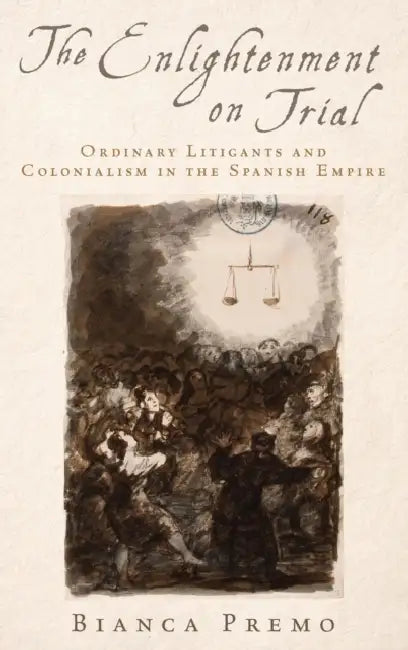 The Enlightenment on Trial: Ordinary Litigants and Colonialism in the Spanish Empire by Bianca Premo