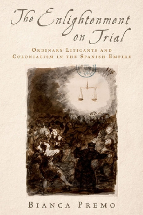 Enlightenment on Trial: Ordinary Litigants and Colonialism in the Spanish Empire by Bianca Premo