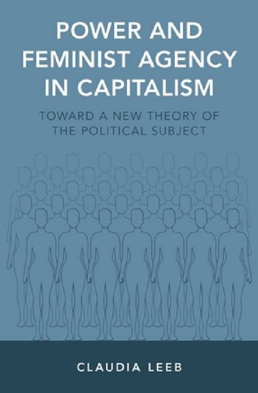 Power and Feminist Agency in Capitalism: Toward a New Theory of the Political Subject by Claudia Leeb