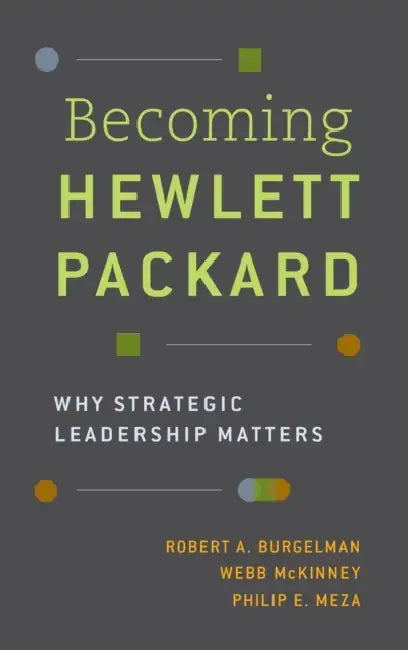 Becoming Hewlett Packard: Why Strategic Leadership Matters by Robert A. Burgelman, Webb McKinney, Philip E. Meza