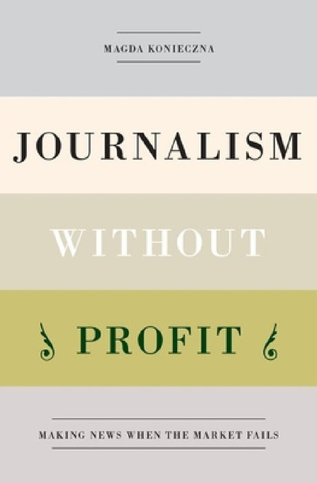 Journalism Without Profit: Making News When the Market Fails by Magda Konieczna