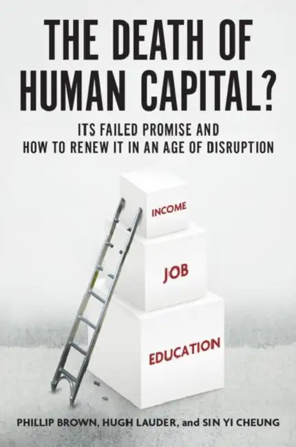 The Death of Human Capital?: Its Failed Promise and How to Renew It in an Age of Disruption by Phillip Brown, Hugh Lauder, Sin Yi Cheung