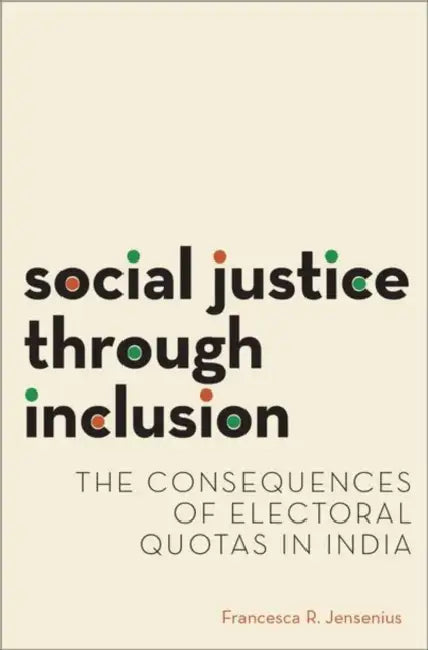 Social Justice Through Inclusion: The Consequences of Electoral Quotas in India by Francesca R. Jensenius