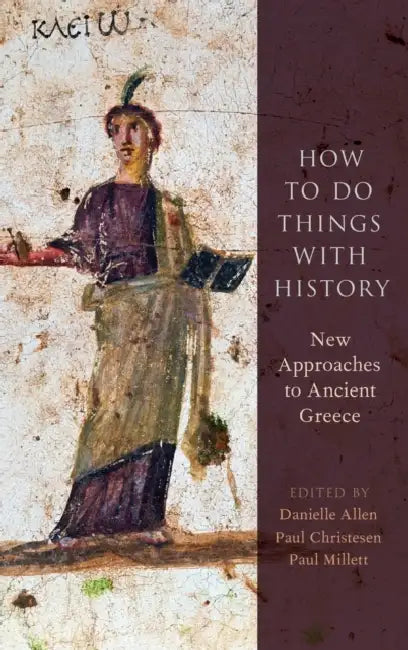 How to Do Things with History: New Approaches to Ancient Greece by Danielle Allen, Paul Christesen, Paul Millett