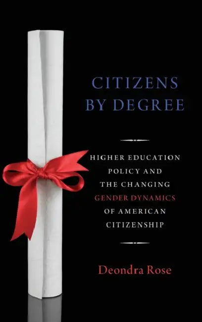 Citizens by Degree: Higher Education Policy and the Changing Gender Dynamics of American Citizenship by Deondra Rose