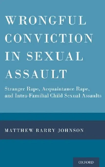 Wrongful Conviction in Sexual Assault: Stranger Rape, Acquaintance Rape, and Intra-Familial Child Sexual Assaults by Matthew Barry Johnson