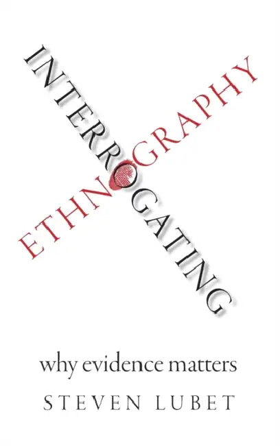 Interrogating Ethnography: Why Evidence Matters by Steven Lubet