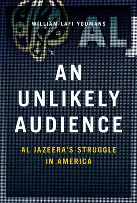 An Unlikely Audience: Al Jazeera's Struggle in America by Youmans