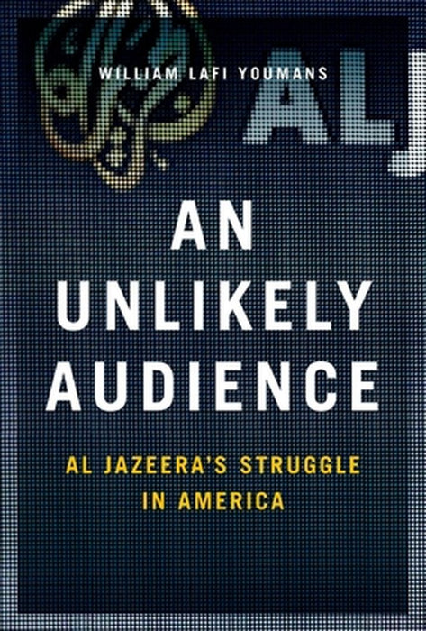An Unlikely Audience: Al Jazeera's Struggle in America by Youmans