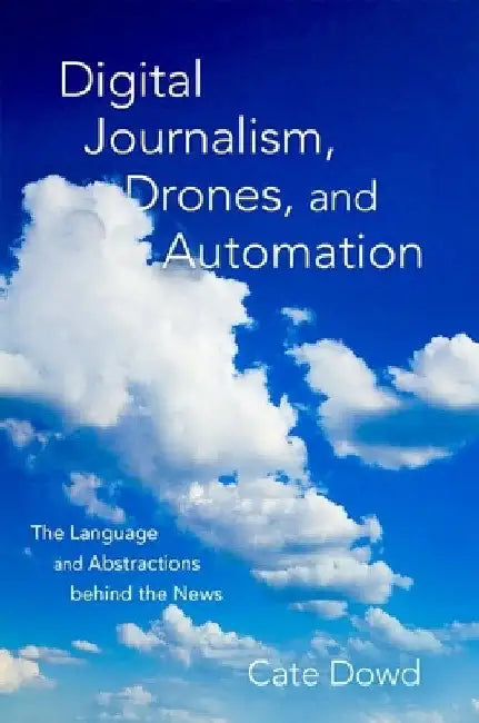 Digital Journalism, Drones, and Automation: The Language and Abstractions Behind the News by Cate Dowd