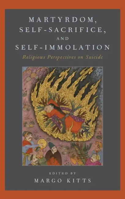 Martyrdom, Suicide, and Self-Imposed Death: Religious Perspectives on Suicide by Margo Kitts