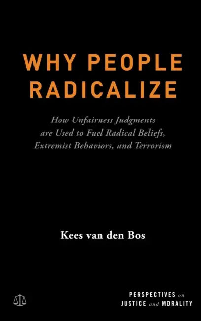 Why People Radicalize: How Unfairness Judgments Are Used to Fuel Radical Beliefs, Extremist Behaviors, and Terrorism by Kees Van Den Bos