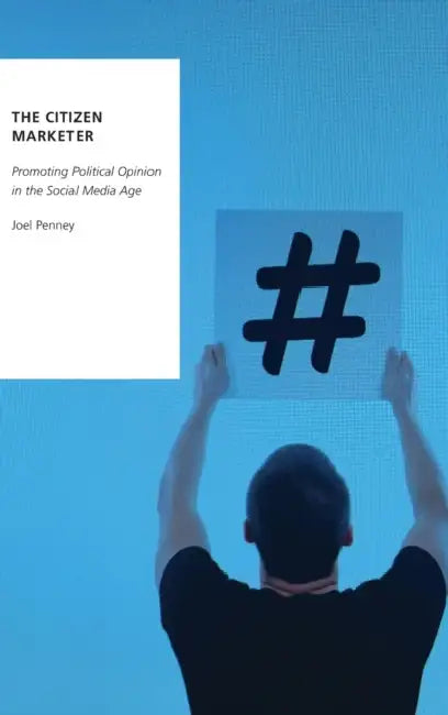 The Citizen Marketer: Promoting Political Opinion in the Social Media Age by Joel Penney