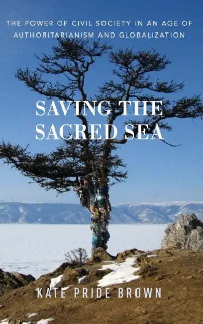 Saving the Sacred Sea: The Power of Civil Society in an Age of Authoritarianism and Globalization by Kate Pride Brown