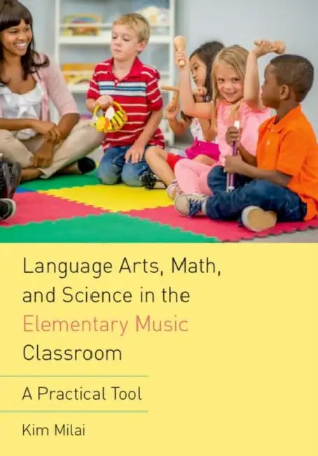 Language Arts, Math, and Science in the Elementary Music Classroom: A Practical Tool by Kim Milai