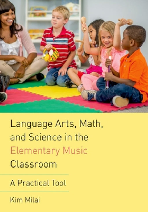 Language Arts, Math, and Science in the Elementary Music Classroom: A Practical Tool by Kim Milai