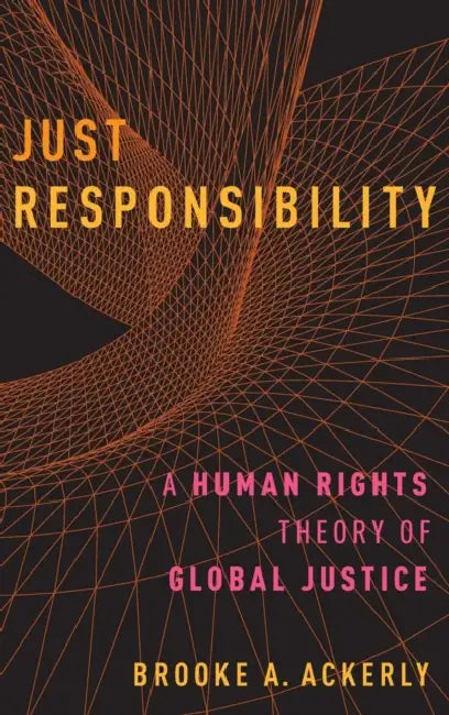 Just Responsibility: A Human Rights Theory of Global Justice by Brooke A. Ackerly