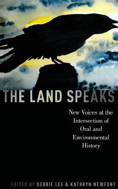The Land Speaks: New Voices at the Intersection of Oral and Environmental History by Debbie Lee, Kathryn Newfont