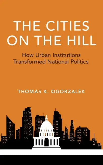 The Cities on the Hill: How Urban Insitutions Transform National Politics by Thomas K. Ogorzalek