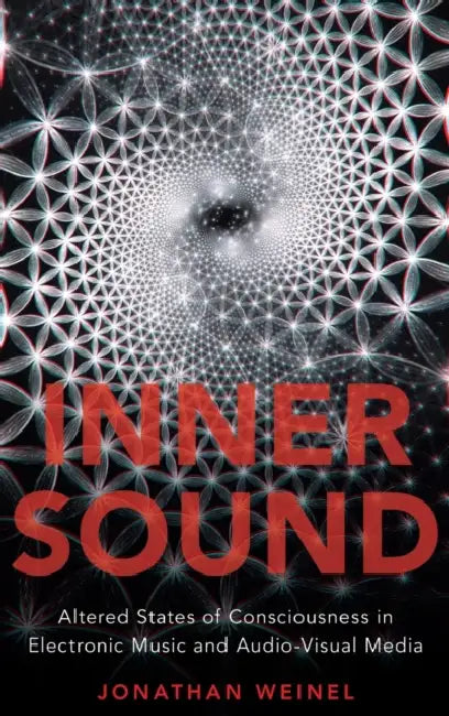 Inner Sound: Altered States of Consciousness in Electronic Music and Audio-Visual Media by Jonathan Weinel