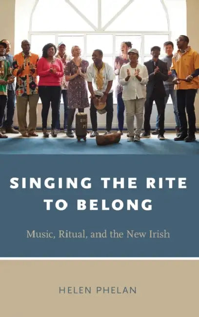 Singing the Rite to Belong: Ritual, Music, and the New Irish by Helen Phelan