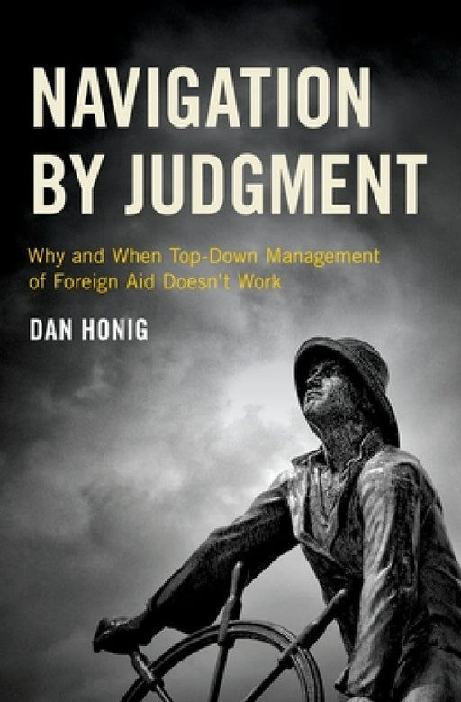Navigation by Judgment: Why and When Top-Down Management of Foreign Aid Doesn't Work by Dan Honig
