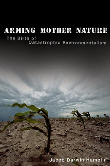 Arming Mother Nature: The Birth of Catastrophic Environmentalism by Jacob Darwin Hamblin
