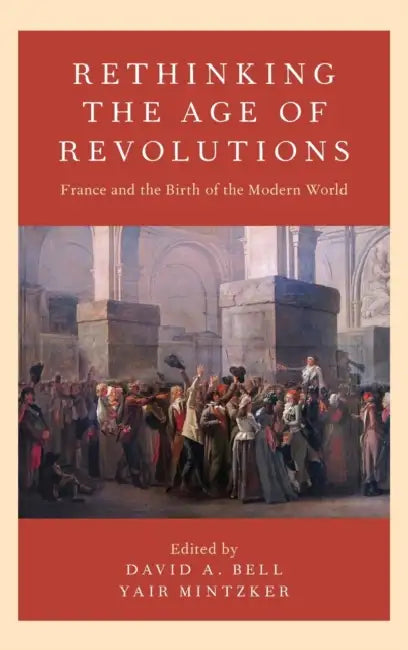 Rethinking the Age of Revolutions: France and the Birth of the Modern World by David A. Bell, Yair Mintzker