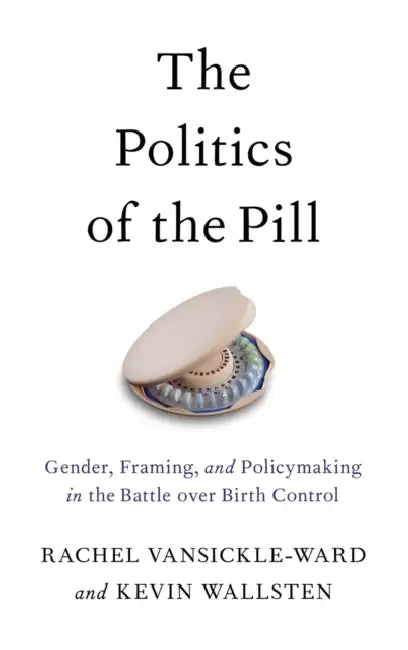 The Politics of the Pill: Gender, Framing, and Policymaking in the Battle Over Birth Control by Rachel Vansickle-Ward, Kevin Wallsten