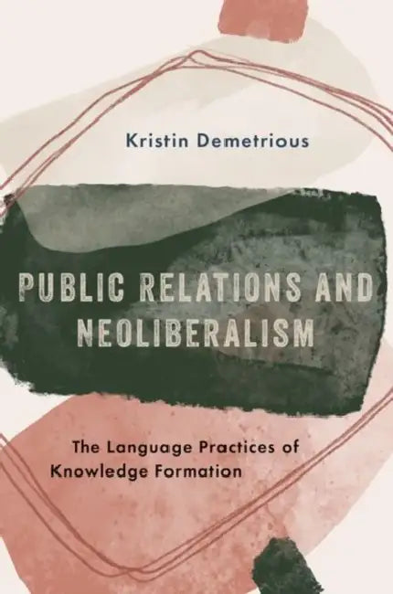Public Relations and Neoliberalism: The Language Practices of Knowledge Formation by Kristin Demetrious