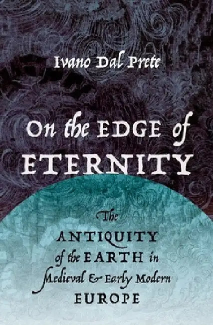 On the Edge of Eternity: The Antiquity of the Earth in Medieval and Early Modern Europe by Ivano Dal Prete