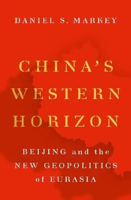 China's Western Horizon: Beijing and the New Geopolitics of Eurasia by Daniel Markey