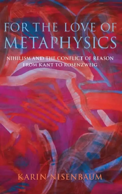 For the Love of Metaphysics: Nihilism and the Conflict of Reason from Kant to Rosenzweig by Karin Alina Nisenbaum