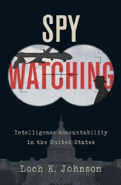 Spy Watching: Intelligence Accountability in the United States by Loch K. Johnson