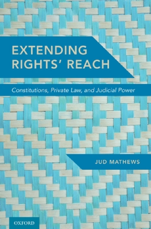 Extending Rights' Reach: Constitutions, Private Law, and Judicial Power by Jud Mathews