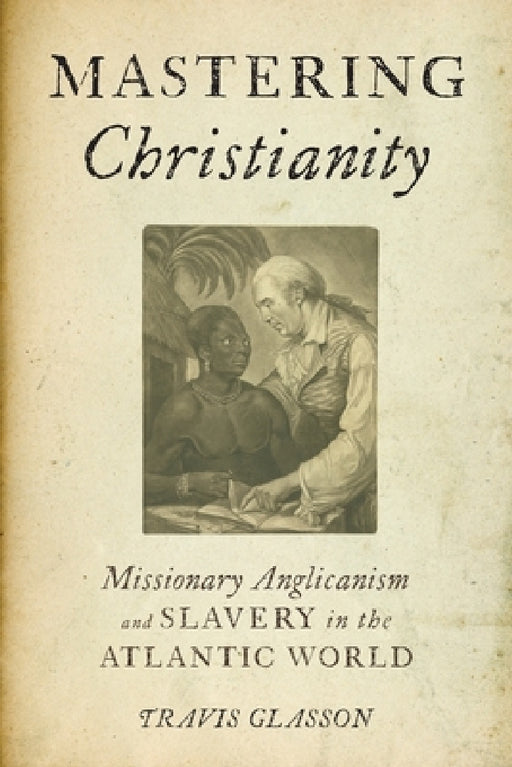 Mastering Christianity: Missionary Anglicanism and Slavery in the Atlantic World by Travis Glasson