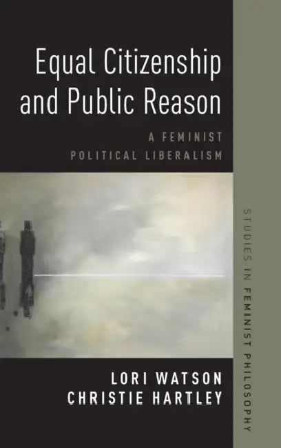 Equal Citizenship and Public Reason: A Feminist Political Liberalism by Christie Hartley, Lori Watson