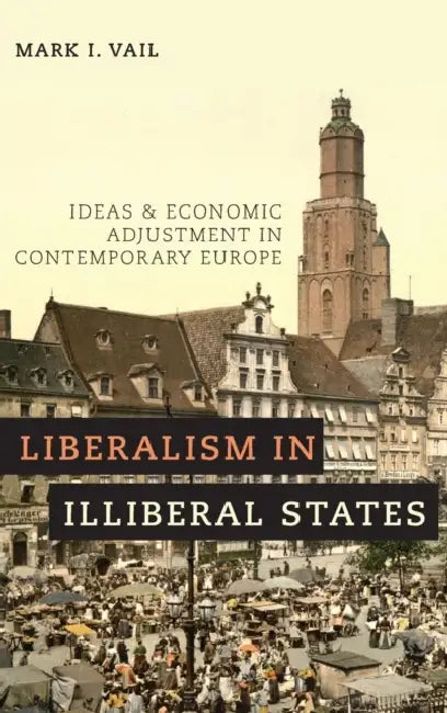Liberalism in Illiberal States: Ideas and Economic Adjustment in Contemporary Europe by Mark I. Vail