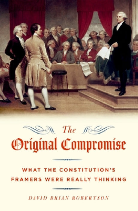 The Original Compromise: What The Constitution's Framers Were Really Thinking by David Brian Robert
