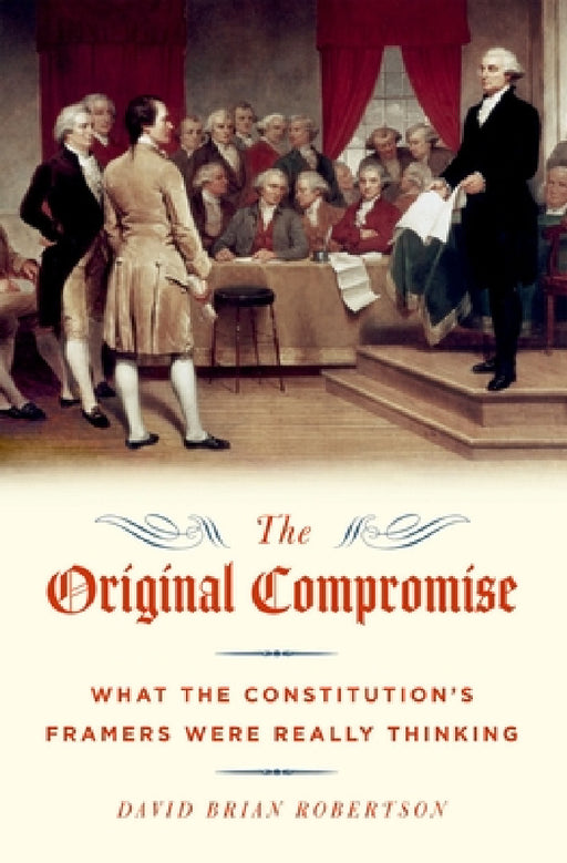 The Original Compromise: What The Constitution's Framers Were Really Thinking by David Brian Robert