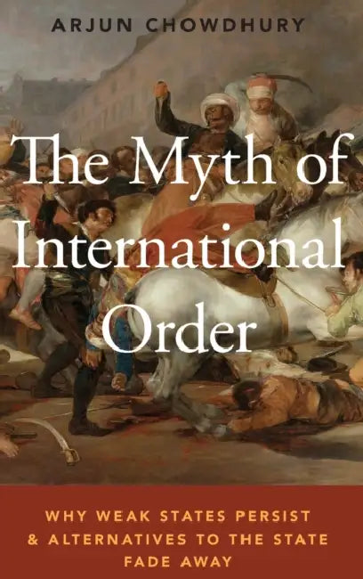 The Myth of International Order: Why Weak States Persist and Alternatives to the State Fade Away by Arjun Chowdhury