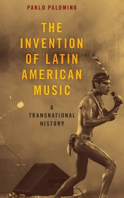 The Invention of Latin American Music: A Transnational History by Pablo Palomino