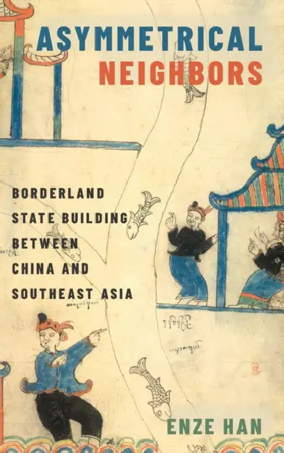 Asymmetrical Neighbors: Borderland State-Building Between China and Southeast Asia by Enze Han