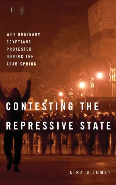 Contesting the Repressive State: Why Ordinary Egyptians Protested During the Arab Spring by Kira D. Jumet
