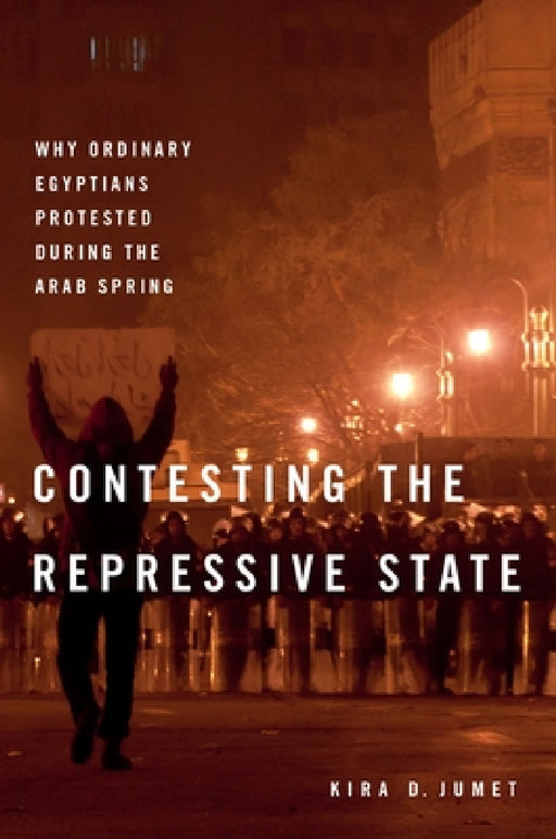 Contesting the Repressive State: Why Ordinary Egyptians Protested During the Arab Spring by Kira D. Jumet