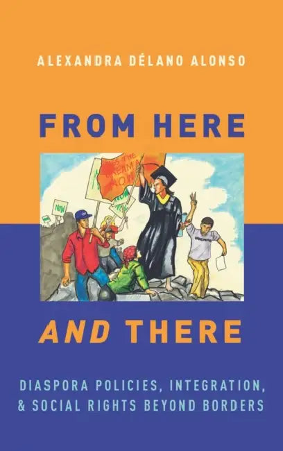 From Here and There: Diaspora Policies, Integration, and Social Rights Beyond Borders by Alexandra Delano Alonso